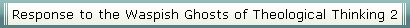 Response to the Waspish Ghosts of Theological Thinking 2